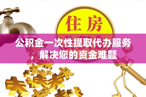 南城公积金一次性提取代办服务，解决您的资金难题