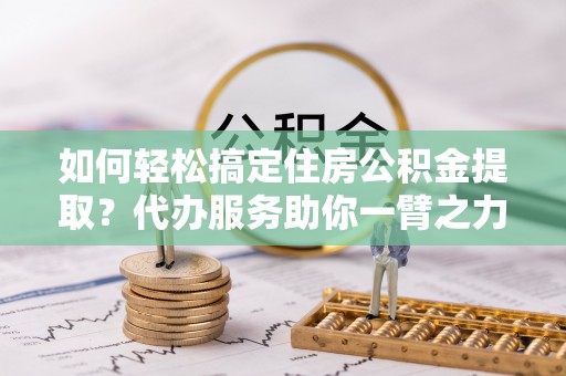 南城如何轻松搞定住房公积金提取？代办服务助你一臂之力