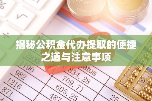 南城揭秘公积金代办提取的便捷之道与注意事项