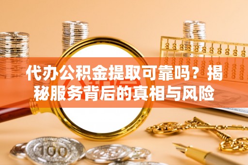 南城代办公积金提取可靠吗？揭秘服务背后的真相与风险