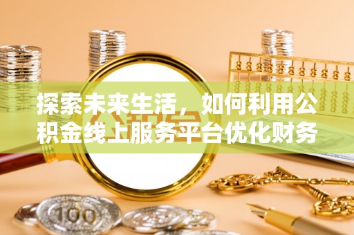 南城探索未来生活，如何利用公积金线上服务平台优化财务管理