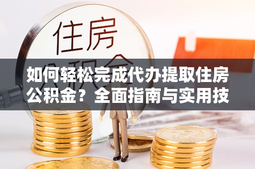 南城如何轻松完成代办提取住房公积金？全面指南与实用技巧