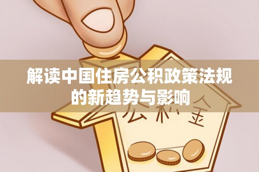 南城解读中国住房公积政策法规的新趋势与影响