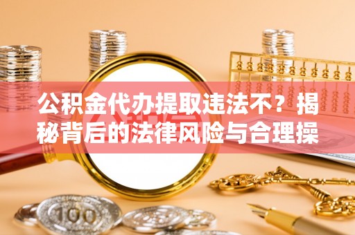 南城公积金代办提取违法不？揭秘背后的法律风险与合理操作
