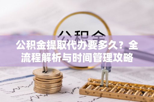 南城公积金提取代办要多久？全流程解析与时间管理攻略