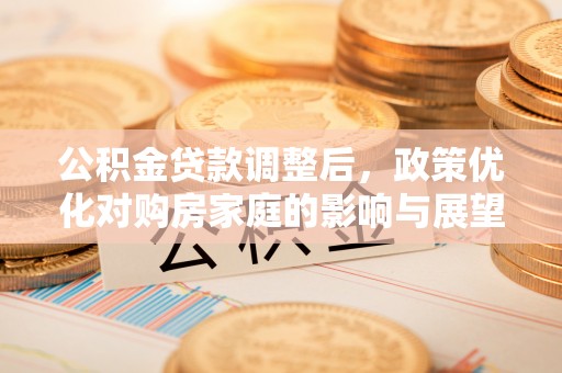 南城公积金贷款调整后，政策优化对购房家庭的影响与展望