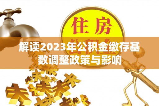 南城解读2023年公积金缴存基数调整政策与影响