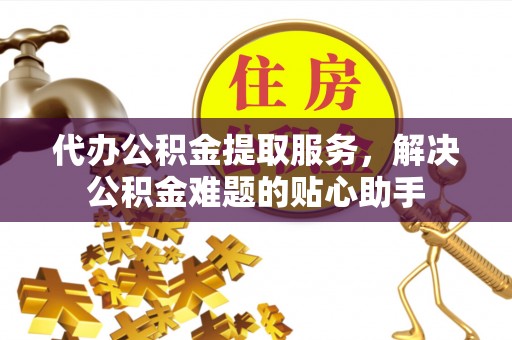 南城代办公积金提取服务，解决公积金难题的贴心助手