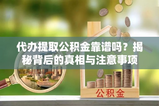 南城代办提取公积金靠谱吗？揭秘背后的真相与注意事项