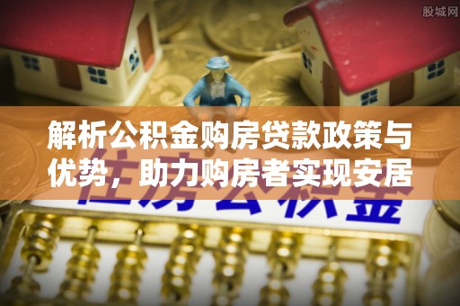 南城解析公积金购房贷款政策与优势，助力购房者实现安居梦想