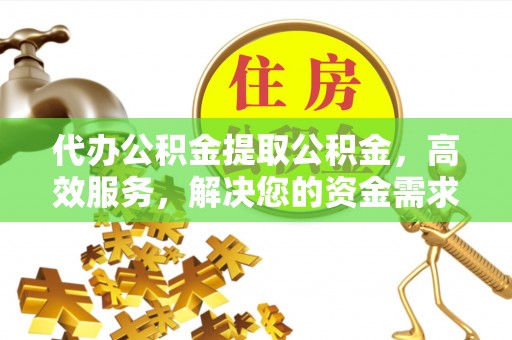 南城代办公积金提取公积金，高效服务，解决您的资金需求