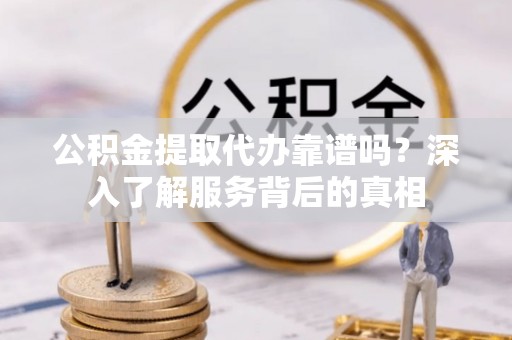 南城公积金提取代办靠谱吗？深入了解服务背后的真相