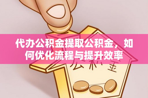 南城代办公积金提取公积金，如何优化流程与提升效率