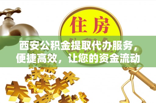 南城西安公积金提取代办服务，便捷高效，让您的资金流动无忧