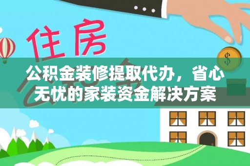 南城公积金装修提取代办，省心无忧的家装资金解决方案