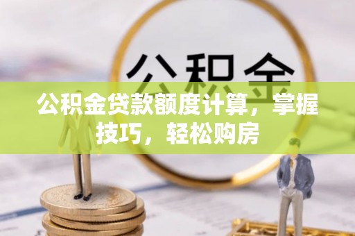 南城公积金贷款额度计算，掌握技巧，轻松购房