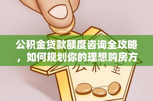 南城公积金贷款额度咨询全攻略，如何规划你的理想购房方案