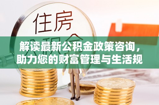 南城解读最新公积金政策咨询，助力您的财富管理与生活规划