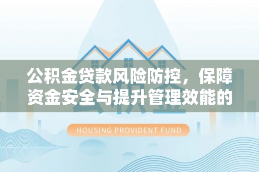 南城公积金贷款风险防控，保障资金安全与提升管理效能的多维度探索