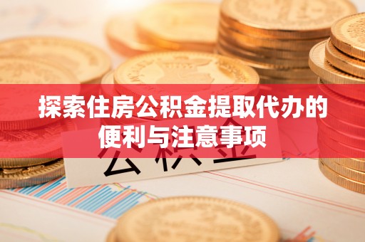 南城探索住房公积金提取代办的便利与注意事项
