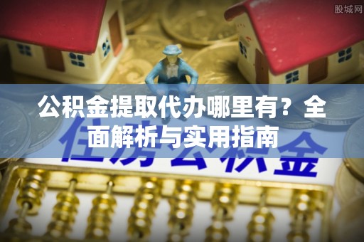 南城公积金提取代办哪里有？全面解析与实用指南
