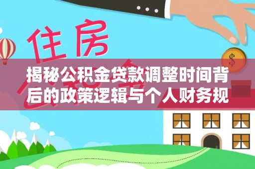 南城揭秘公积金贷款调整时间背后的政策逻辑与个人财务规划