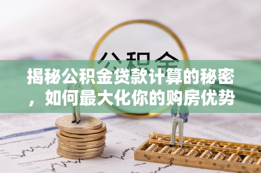南城揭秘公积金贷款计算的秘密，如何最大化你的购房优势
