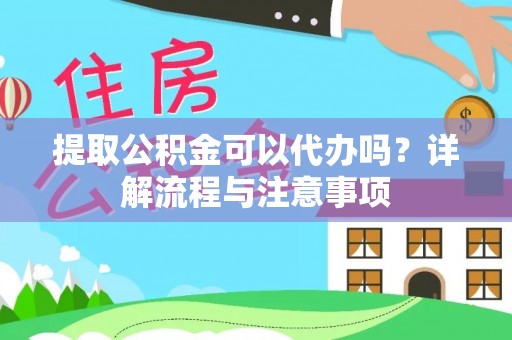 南城提取公积金可以代办吗？详解流程与注意事项