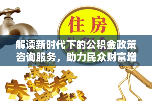 南城解读新时代下的公积金政策咨询服务，助力民众财富增值与安居梦想