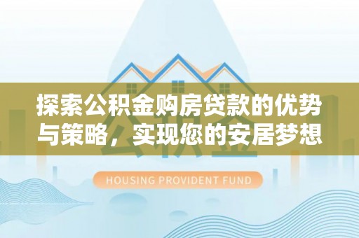 南城探索公积金购房贷款的优势与策略，实现您的安居梦想