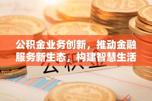 南城公积金业务创新，推动金融服务新生态，构建智慧生活新未来