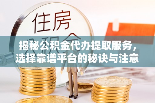 南城揭秘公积金代办提取服务，选择靠谱平台的秘诀与注意事项