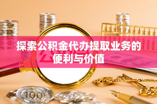 南城探索公积金代办提取业务的便利与价值
