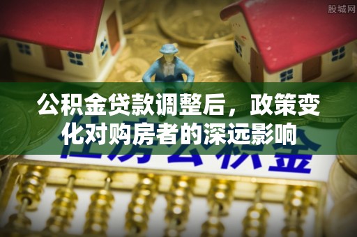 南城公积金贷款调整后，政策变化对购房者的深远影响