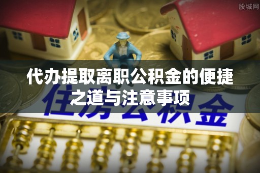 南城代办提取离职公积金的便捷之道与注意事项