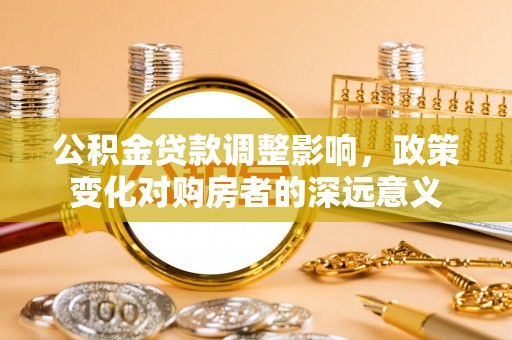 南城公积金贷款调整影响，政策变化对购房者的深远意义