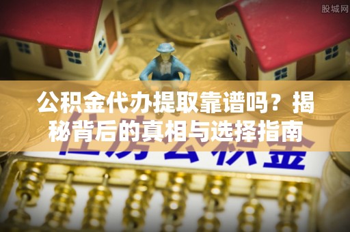 南城公积金代办提取靠谱吗？揭秘背后的真相与选择指南