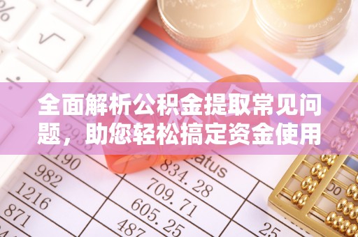 南城全面解析公积金提取常见问题，助您轻松搞定资金使用