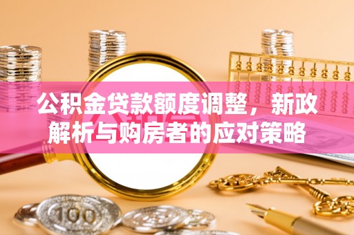 南城公积金贷款额度调整，新政解析与购房者的应对策略