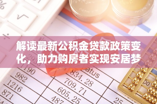南城解读最新公积金贷款政策变化，助力购房者实现安居梦想