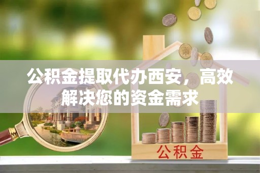 南城公积金提取代办西安，高效解决您的资金需求