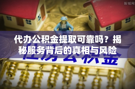 南城代办公积金提取可靠吗？揭秘服务背后的真相与风险