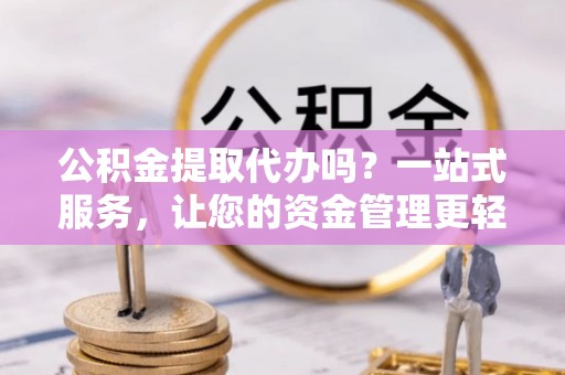南城公积金提取代办吗？一站式服务，让您的资金管理更轻松