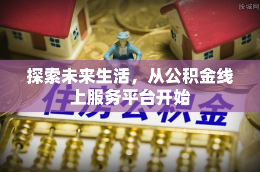 南城探索未来生活，从公积金线上服务平台开始