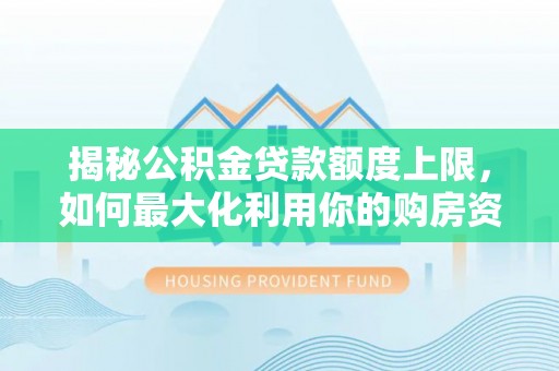南城揭秘公积金贷款额度上限，如何最大化利用你的购房资金？