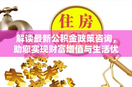 南城解读最新公积金政策咨询，助您实现财富增值与生活优化