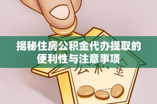 南城揭秘住房公积金代办提取的便利性与注意事项