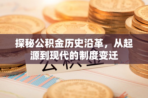 南城探秘公积金历史沿革，从起源到现代的制度变迁