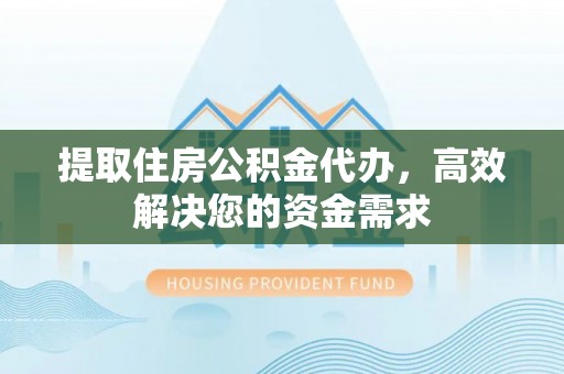 南城提取住房公积金代办，高效解决您的资金需求