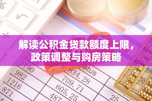 南城解读公积金贷款额度上限，政策调整与购房策略